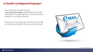 Is Postﬁx Conﬁgured Properly? 1
6
You will want to look at your
/etc/postfix/main.cf conﬁguration ﬁle
and verify the settings are correct and that
postﬁx is running correctly.
There are many sources online for tutorials
on setting up postﬁx for your environment
Notiﬁcations and Emails
 