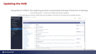 Updating the HUB 5
Using Atomic OSSEC, the updating process is automated and easy. Check the UI settings:
Hub Conﬁguration > General > Enable Automatic Updates
If the settings are correct, verify that you are able to connect to the Atomicorp update servers
OSSEC HUB Installation
 