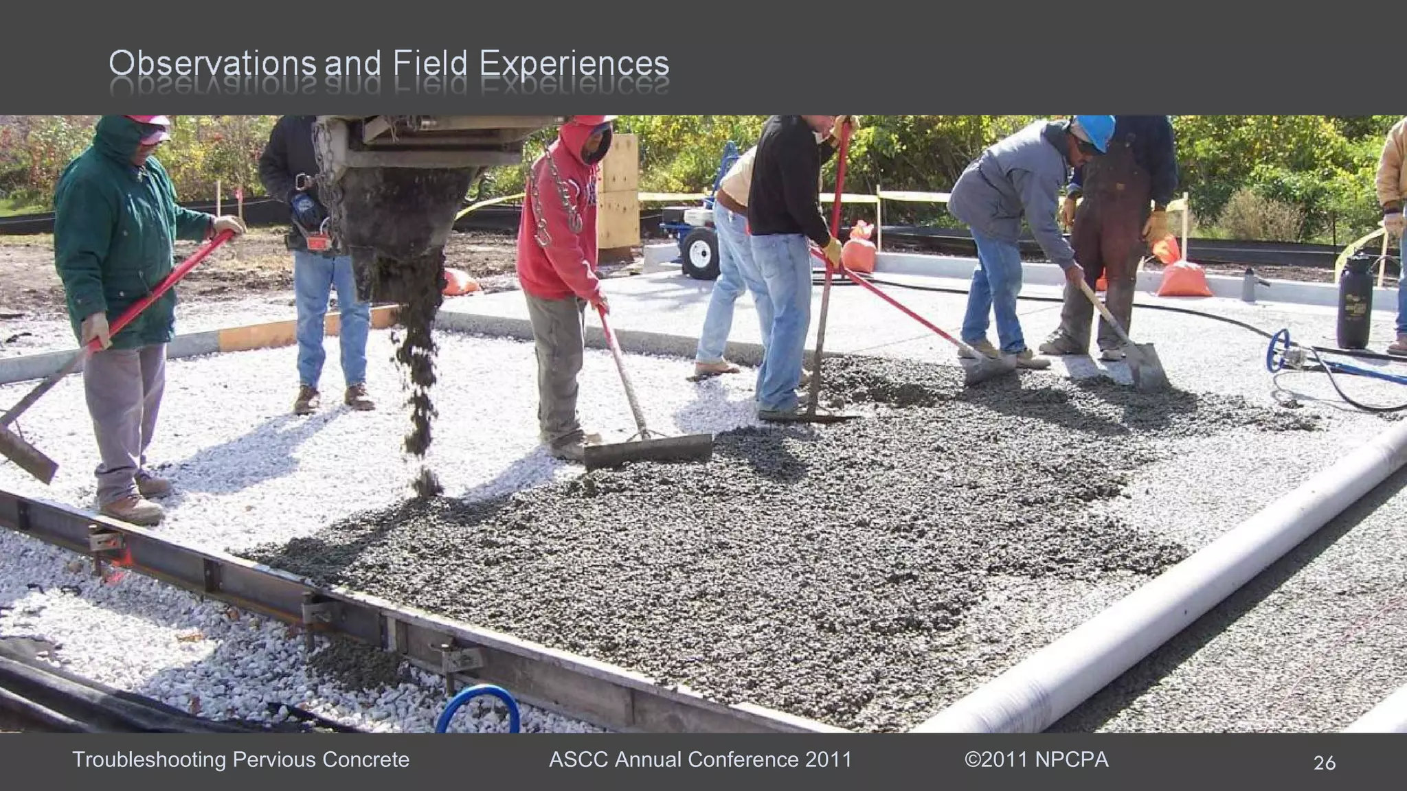 Event Late Fall parking lot placement Main Issue Sticky mixture required re-tempering with water several time per  load to maintain workability.  Mixture Rounded-river gravel with sand and fibers, fly ash, 0.29 w/c, water  reducer, hydration stabilizer, and air entrainment.  Observations: Placement occurred during the fall and temperature had dropped  between the test pour and actual placement. Hindsight:  Pervious was batched with hot water.  Remediation:  Do not use hot water; increase hydration stabilizer dosage; or  dose water reducer at the site.  
