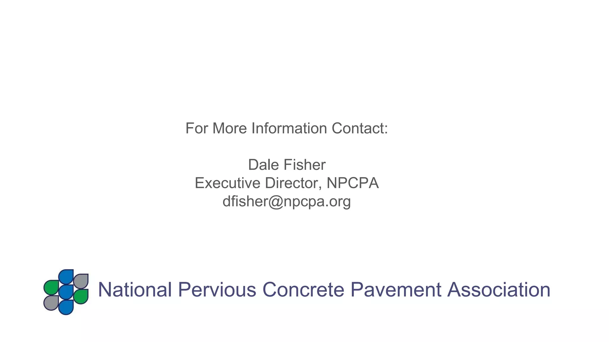 National Pervious Concrete Pavement Association For More Information Contact: Dale Fisher Executive Director, NPCPA [email_address] 