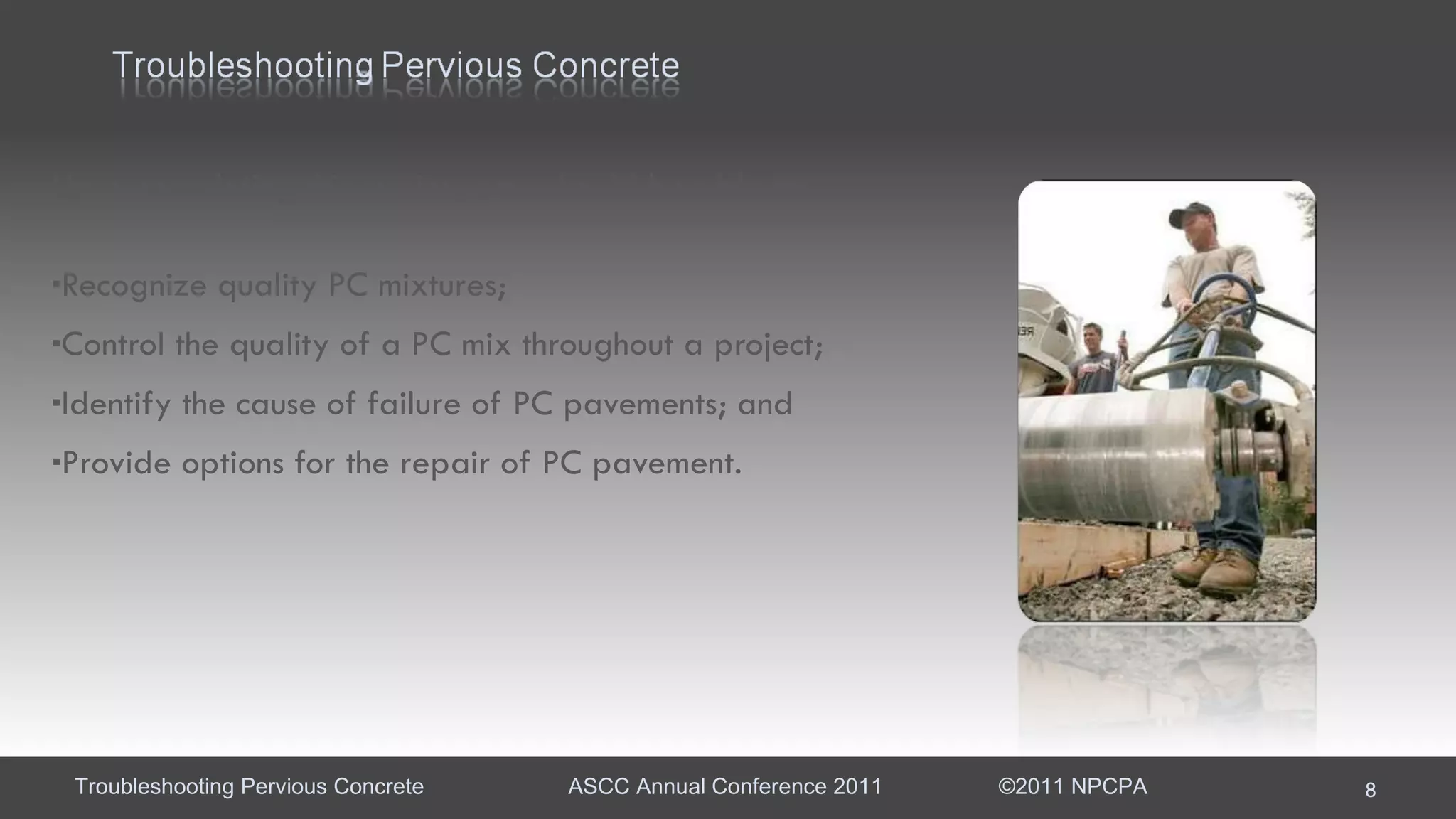 Upon completing this session, you  should be able to:  Recognize quality PC mixtures; Control the quality of a PC mix throughout a project;  Identify the cause of failure of PC pavements; and Provide options for the repair of PC pavement. 