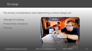 Troubleshooting Pervious Concrete ASCC Annual Conference 2011 ©2011 NPCPA
The primary considerations when determining a mixture design are:
•Strength for loading
•Freeze-thaw resistance
•Porosity
10
 