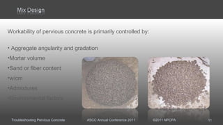 Troubleshooting Pervious Concrete ASCC Annual Conference 2011 ©2011 NPCPA
Workability of pervious concrete is primarily controlled by:
• Aggregate angularity and gradation
•Mortar volume
•Sand or fiber content
•w/cm
•Admixtures
•Environmental factors
11
 