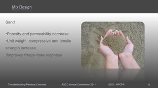 Troubleshooting Pervious Concrete ASCC Annual Conference 2011 ©2011 NPCPA
Sand
•Porosity and permeability decrease
•Unit weight, compressive and tensile
strength increase
•Improves freeze-thaw response
13
 