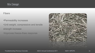 Troubleshooting Pervious Concrete ASCC Annual Conference 2011 ©2011 NPCPA
Fibers
•Permeability increases
•Unit weight, compressive and tensile
strength increase
•Improves freeze-thaw response
14
 