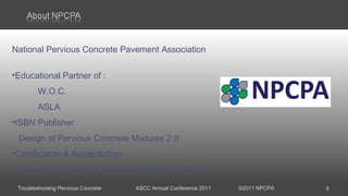 Troubleshooting Pervious Concrete ASCC Annual Conference 2011 ©2011 NPCPA
National Pervious Concrete Pavement Association
•Educational Partner of :
W.O.C.
ASLA
•ISBN Publisher
Design of Pervious Concrete Mixtures 2.0
•Certification & Accreditation
Design for Pervious Concrete Certification (DPC)
5
 