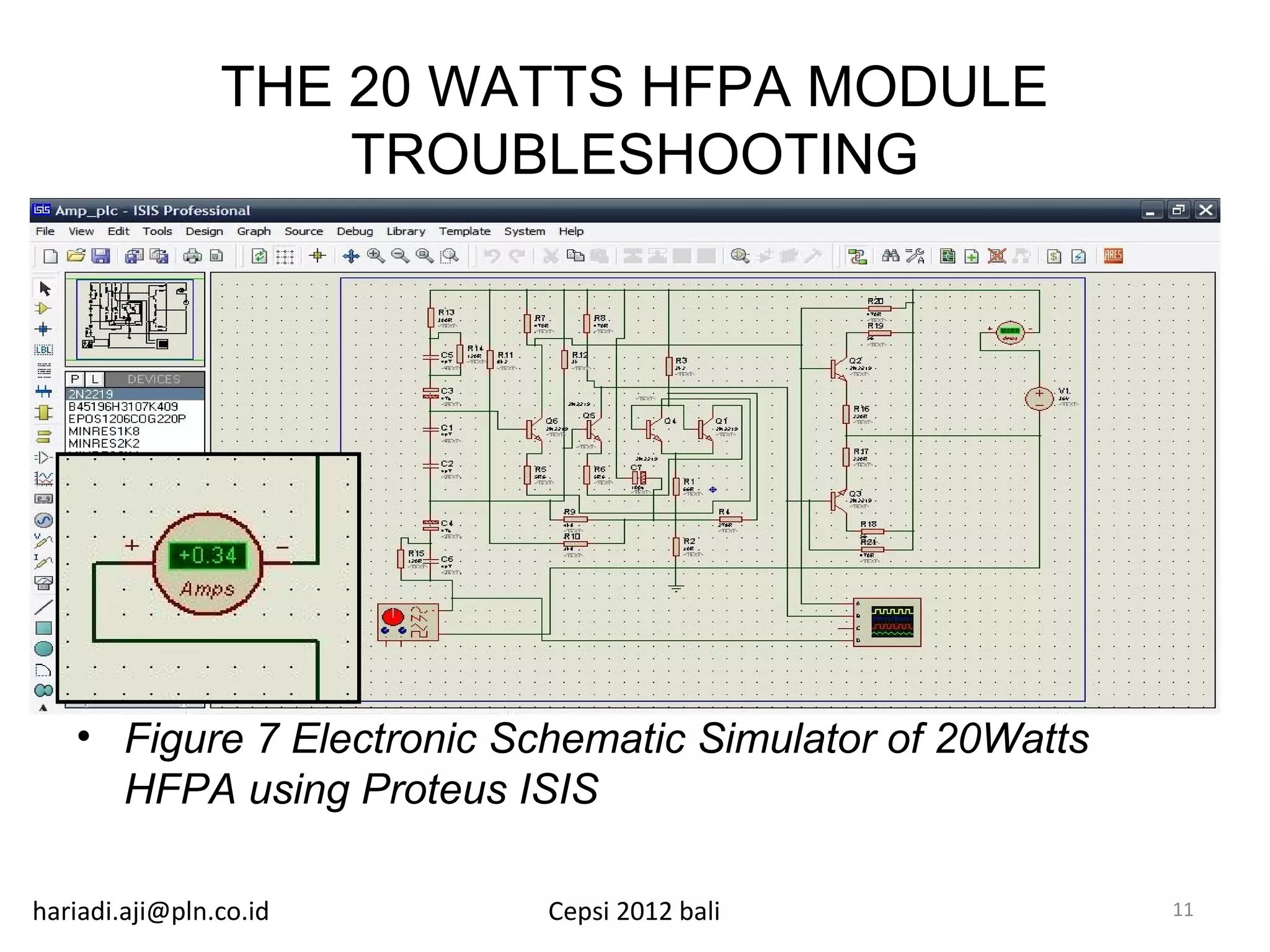 THE 20 WATTS HFPA MODULE
                    TROUBLESHOOTING




   • Figure 7 Electronic Schematic Simulator of 20Watts
     HFPA using Proteus ISIS

hariadi.aji@pln.co.id      Cepsi 2012 bali                11
 