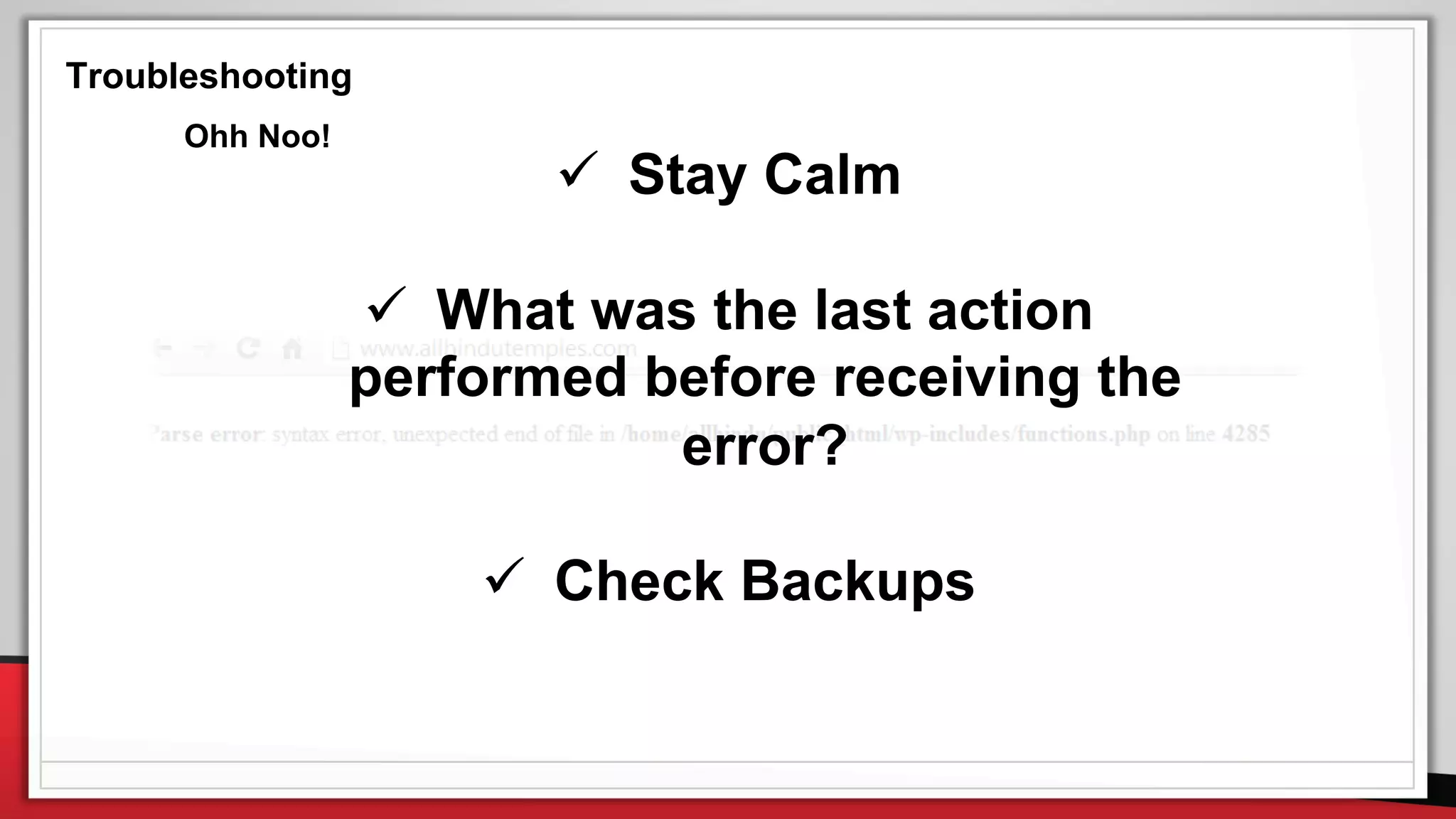 Troubleshooting
 Stay Calm
 What was the last action
performed before receiving the
error?
 Check Backups
Ohh Noo!
 