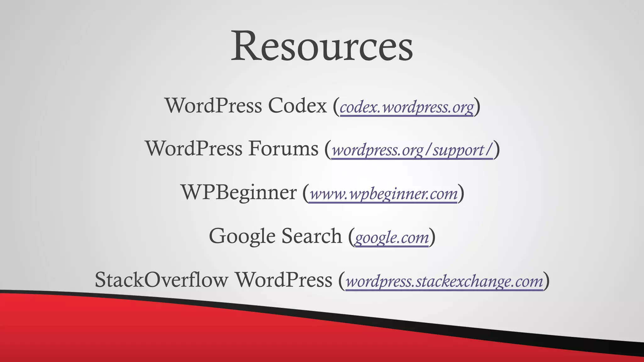 Resources
WordPress Codex (codex.wordpress.org)
WordPress Forums (wordpress.org/support/)
WPBeginner (www.wpbeginner.com)
Google Search (google.com)
StackOverflow WordPress (wordpress.stackexchange.com)
 