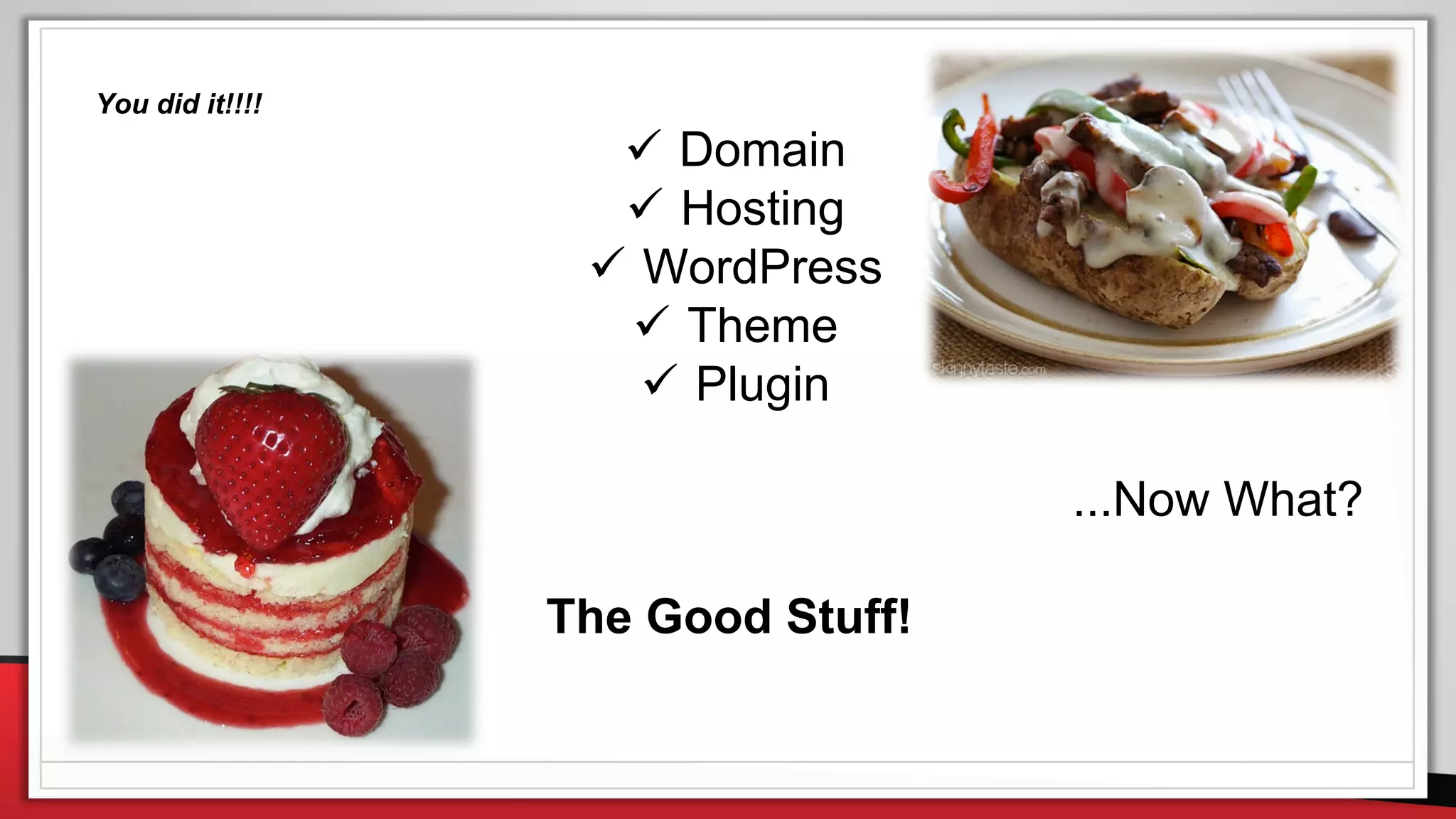 You did it!!!!
 Domain
 Hosting
 WordPress
 Theme
 Plugin
...Now What?
The Good Stuff!
 