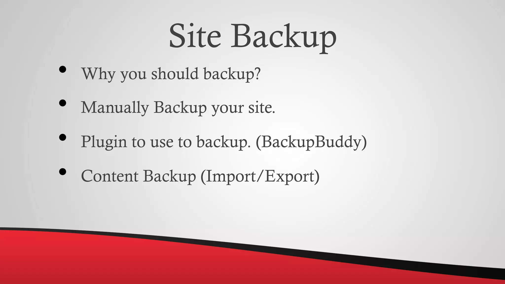 Site Backup
• Why you should backup?
• Manually Backup your site.
• Plugin to use to backup. (BackupBuddy)
• Content Backup (Import/Export)
 