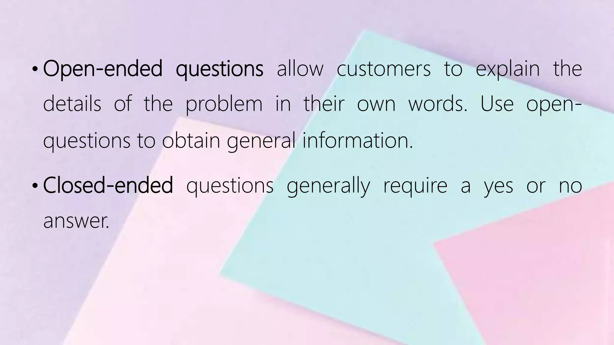 • Open-ended questions allow customers to explain the
details of the problem in their own words. Use open-
questions to obtain general information.
• Closed-ended questions generally require a yes or no
answer.
 