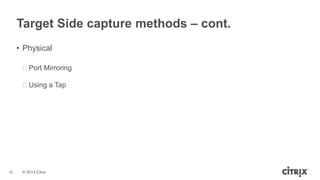 Target Side capture methods – cont.
• Physical
ᵒPort Mirroring
ᵒUsing a Tap

18

© 2013 Citrix

 