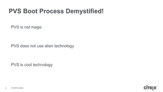 PVS Boot Process Demystified!
PVS is not magic

PVS does not use alien technology

PVS is cool technology

2

© 2013 Citrix

 
