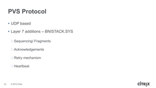 PVS Protocol
• UDP based

• Layer 7 additions – BNISTACK.SYS
ᵒSequencing/ Fragments

ᵒAcknowledgements
ᵒRetry mechanism

ᵒHeartbeat

26

© 2013 Citrix

 