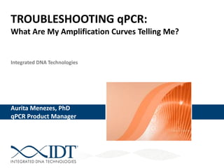 Integrated DNA Technologies
TROUBLESHOOTING qPCR:
What Are My Amplification Curves Telling Me?
Aurita Menezes, PhD
Aurita Menezes, PhD
qPCR Product Manager
 