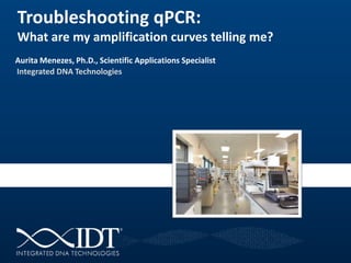 Troubleshooting qPCR:
What are my amplification curves telling me?
Aurita Menezes, Ph.D., Scientific Applications Specialist
Integrated DNA Technologies
 