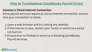 Solution 1: Check Internet Connection
Since payroll services require an active internet connection, ensure
that your connection is stable.
Open a web browser and try visiting any website.
1.
If the internet is slow, restart your router or switch to a wired
connection.
2.
Ensure that no firewall or antivirus is blocking QuickBooks
Payroll services.
3.
How to Troubleshoot QuickBooks Payroll Errors
 