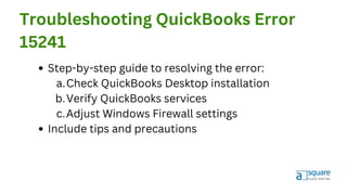Troubleshooting QuickBooks Error
15241
Step-by-step guide to resolving the error:
Check QuickBooks Desktop installation
Verify QuickBooks services
Adjust Windows Firewall settings
Include tips and precautions
a.
b.
c.
 
