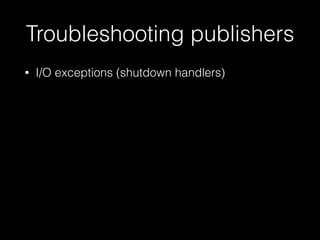 Troubleshooting publishers
• I/O exceptions (shutdown handlers)
 