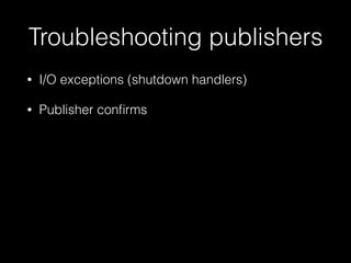 Troubleshooting publishers
• I/O exceptions (shutdown handlers)
• Publisher conﬁrms
 