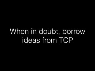 When in doubt, borrow
ideas from TCP
 