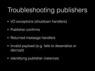 Troubleshooting publishers
• I/O exceptions (shutdown handlers)
• Publisher conﬁrms
• Returned message handlers
• Invalid payload (e.g. fails to deserialize or
decrypt)
• Identifying publisher instances
 