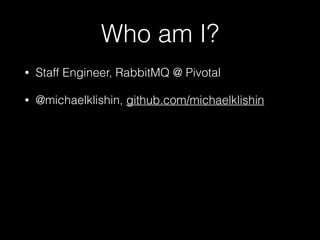 Who am I?
• Staff Engineer, RabbitMQ @ Pivotal
• @michaelklishin, github.com/michaelklishin
 