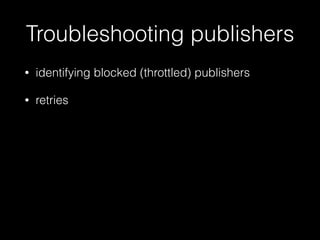 Troubleshooting publishers
• identifying blocked (throttled) publishers
• retries
 
