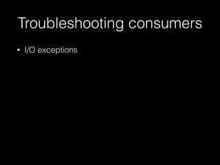 Troubleshooting consumers
• I/O exceptions
 