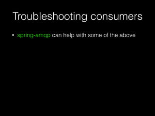 Troubleshooting consumers
• spring-amqp can help with some of the above
 