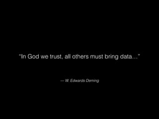 — W. Edwards Deming
“In God we trust, all others must bring data…”
 