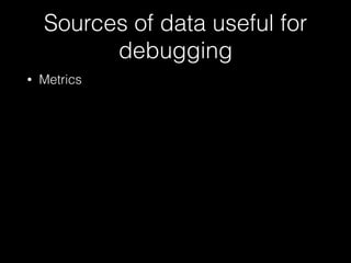 Sources of data useful for
debugging
• Metrics
 