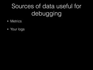 Sources of data useful for
debugging
• Metrics
• Your logs
 