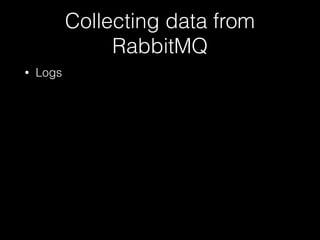 Collecting data from
RabbitMQ
• Logs
 