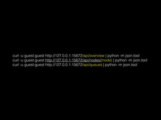 curl -u guest:guest http://127.0.0.1:15672/api/overview | python -m json.tool
curl -u guest:guest http://127.0.0.1:15672/api/nodes/{node} | python -m json.tool
curl -u guest:guest http://127.0.0.1:15672/api/queues | python -m json.tool
 