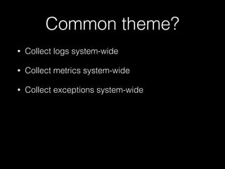 Common theme?
• Collect logs system-wide
• Collect metrics system-wide
• Collect exceptions system-wide
 