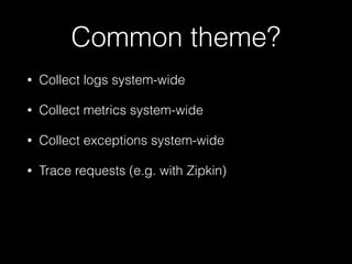 Common theme?
• Collect logs system-wide
• Collect metrics system-wide
• Collect exceptions system-wide
• Trace requests (e.g. with Zipkin)
 