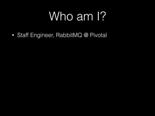 Who am I?
• Staff Engineer, RabbitMQ @ Pivotal
 
