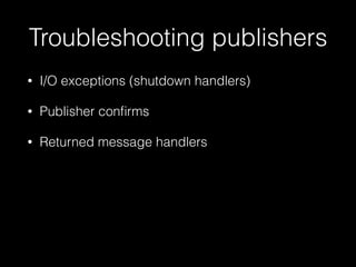 Troubleshooting publishers
• I/O exceptions (shutdown handlers)
• Publisher conﬁrms
• Returned message handlers
 