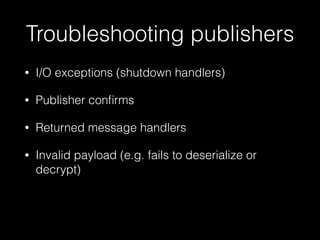 Troubleshooting publishers
• I/O exceptions (shutdown handlers)
• Publisher conﬁrms
• Returned message handlers
• Invalid payload (e.g. fails to deserialize or
decrypt)
 