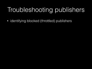 Troubleshooting publishers
• identifying blocked (throttled) publishers
 