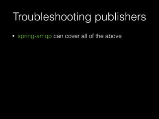 Troubleshooting publishers
• spring-amqp can cover all of the above
 