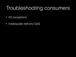 Troubleshooting consumers
• I/O exceptions
• Inadequate delivery QoS
 