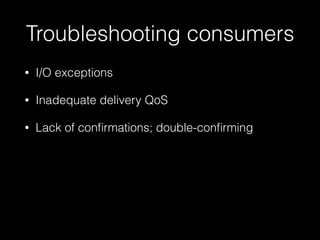 Troubleshooting consumers
• I/O exceptions
• Inadequate delivery QoS
• Lack of conﬁrmations; double-conﬁrming
 