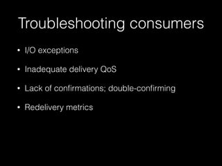 Troubleshooting consumers
• I/O exceptions
• Inadequate delivery QoS
• Lack of conﬁrmations; double-conﬁrming
• Redelivery metrics
 