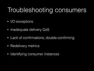 Troubleshooting consumers
• I/O exceptions
• Inadequate delivery QoS
• Lack of conﬁrmations; double-conﬁrming
• Redelivery metrics
• Identifying consumer instances
 