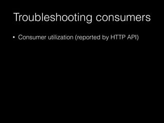 Troubleshooting consumers
• Consumer utilization (reported by HTTP API)
 