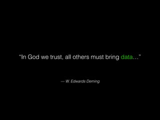 — W. Edwards Deming
“In God we trust, all others must bring data…”
 