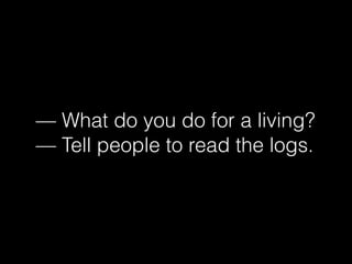 — What do you do for a living?
— Tell people to read the logs.
 